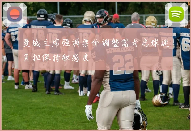曼城主席强调票价调整需考虑球迷负担保持敏感度