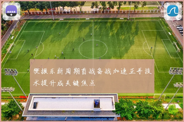 樊振东新周期首战备战加速正手技术提升成关键焦点