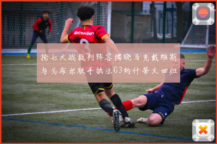 抢七大战裁判阵容揭晓马克戴维斯与戈布尔联手执法G3约什蒂文回归G2