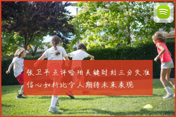张卫平点评哈珀关键时刻三分失准信心如科比令人期待未来表现
