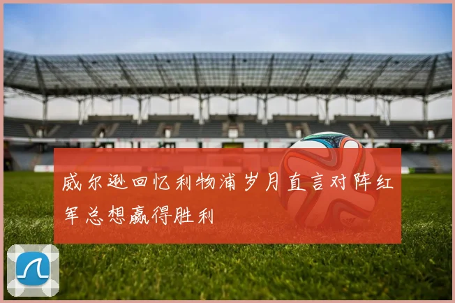 威尔逊回忆利物浦岁月直言对阵红军总想赢得胜利