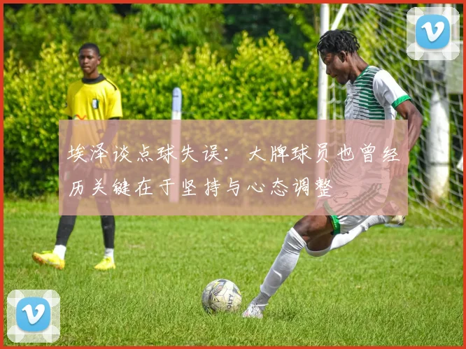 埃泽谈点球失误：大牌球员也曾经历关键在于坚持与心态调整