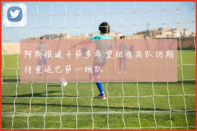阿斯报道卡萨多希望租借离队仍期待重返巴萨一线队
