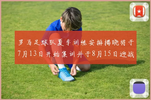 罗马足球队夏季训练安排揭晓将于7月13日开始集训并于8月15日迎战多特