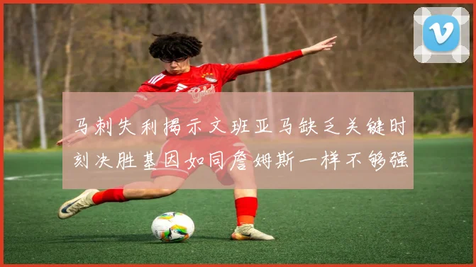 马刺失利揭示文班亚马缺乏关键时刻决胜基因如同詹姆斯一样不够强势