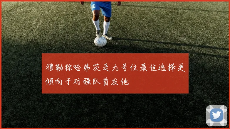 穆勒称哈弗茨是九号位最佳选择更倾向于对强队首发他