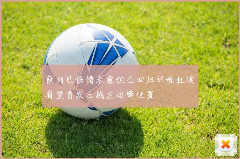 萨利巴伤情未愈但已回归训练杜埃有望首发出战左边锋位置