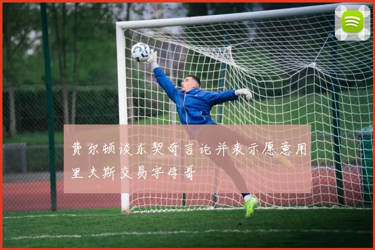 费尔顿谈东契奇言论并表示愿意用里夫斯交易字母哥