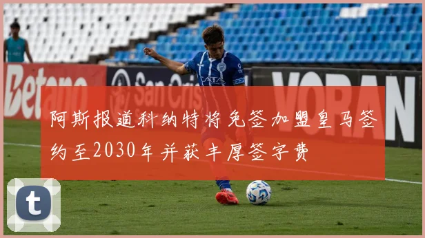 阿斯报道科纳特将免签加盟皇马签约至2030年并获丰厚签字费
