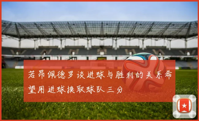 若昂佩德罗谈进球与胜利的关系希望用进球换取球队三分