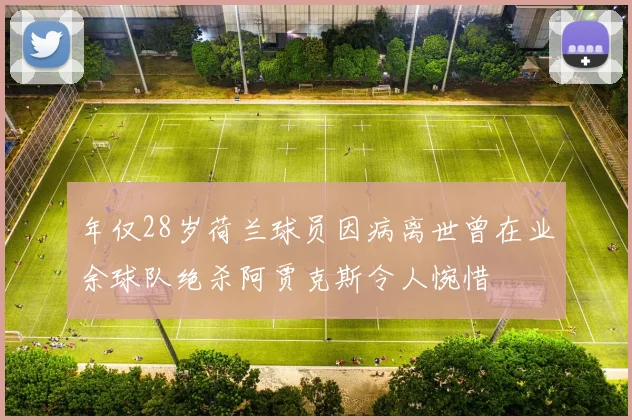 年仅28岁荷兰球员因病离世曾在业余球队绝杀阿贾克斯令人惋惜