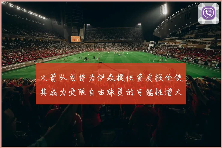火箭队或将为伊森提供资质报价使其成为受限自由球员的可能性增大