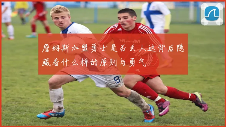 詹姆斯加盟勇士是否丢人这背后隐藏着什么样的原则与勇气