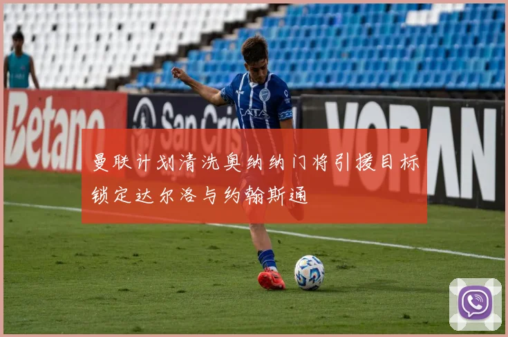 曼联计划清洗奥纳纳门将引援目标锁定达尔洛与约翰斯通