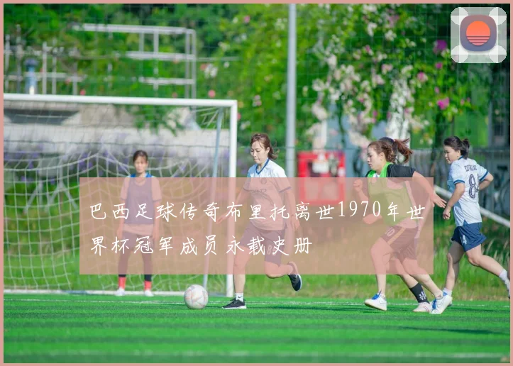 巴西足球传奇布里托离世1970年世界杯冠军成员永载史册