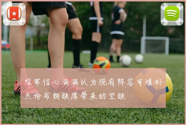 绿军信心满满认为现有阵容可填补杰伦布朗缺席带来的空缺
